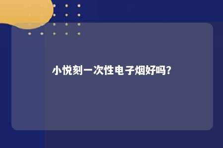 小悦刻一次性电子烟好吗
？ 
